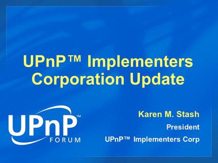 UPnP™ Implementers Corporation Update Karen M. Stash President UPnP™ Implementers Corp.