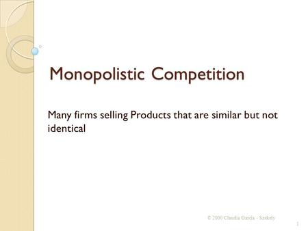 Monopolistic Competition Many firms selling Products that are similar but not identical © 2000 Claudia Garcia - Szekely 1.