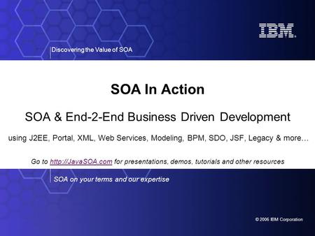 © 2006 IBM Corporation SOA on your terms and our expertise Discovering the Value of SOA SOA In Action SOA & End-2-End Business Driven Development using.