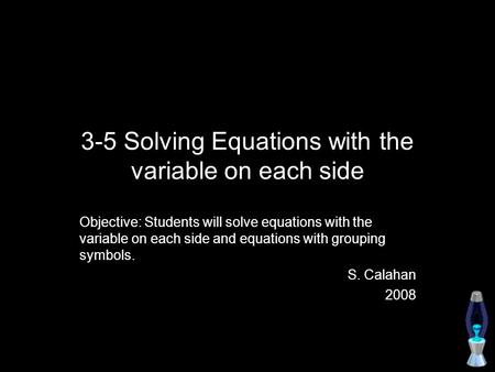 3-5 Solving Equations with the variable on each side Objective: Students will solve equations with the variable on each side and equations with grouping.