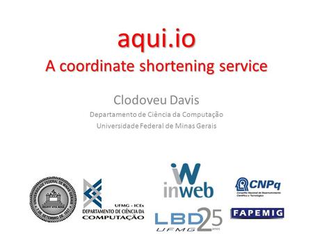 Aqui.io A coordinate shortening service Clodoveu Davis Departamento de Ciência da Computação Universidade Federal de Minas Gerais.