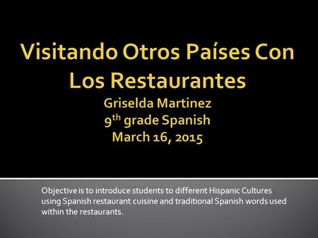 Objective is to introduce students to different Hispanic Cultures using Spanish restaurant cuisine and traditional Spanish words used within the restaurants.