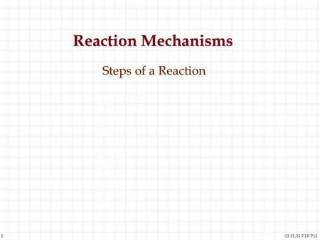 03.11.01 9:19 PM 1 Reaction Mechanisms Steps of a Reaction.