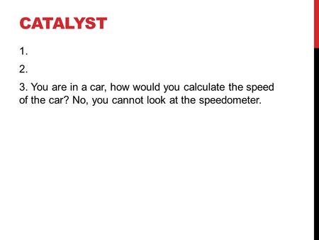 CATALYST 1. 2. 3. You are in a car, how would you calculate the speed of the car? No, you cannot look at the speedometer.