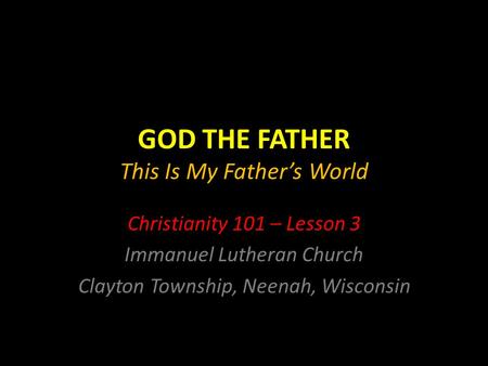 GOD THE FATHER This Is My Father’s World Christianity 101 – Lesson 3 Immanuel Lutheran Church Clayton Township, Neenah, Wisconsin.