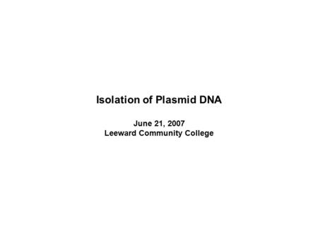 Isolation of Plasmid DNA June 21, 2007 Leeward Community College.