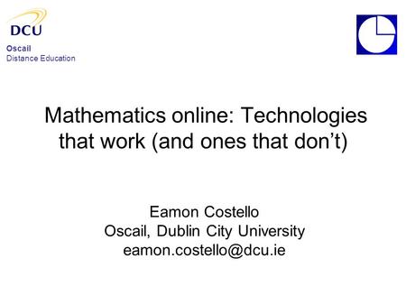 Oscail Distance Education Mathematics online: Technologies that work (and ones that don’t) Eamon Costello Oscail, Dublin City University