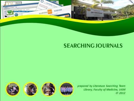 SEARCHING JOURNALS prepared by Literature Searching Team Library, Faculty of Medicine, UGM  2012.