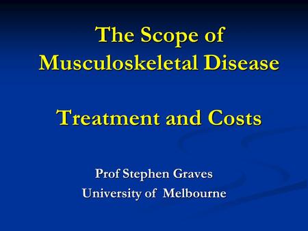 The Scope of Musculoskeletal Disease Treatment and Costs Prof Stephen Graves University of Melbourne.