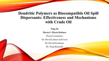 Dendritic Polymers as Biocompatible Oil Spill Dispersants: Effectiveness and Mechanisms with Crude Oil Ying Tu Master’s Thesis Defense Thesis Committee: