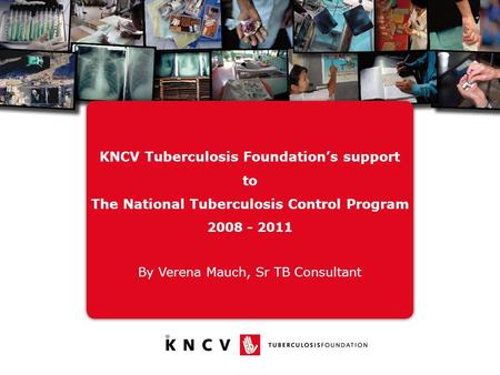 KNCV Tuberculosis Foundation’s support to The National Tuberculosis Control Program 2008 - 2011 By Verena Mauch, Sr TB Consultant.
