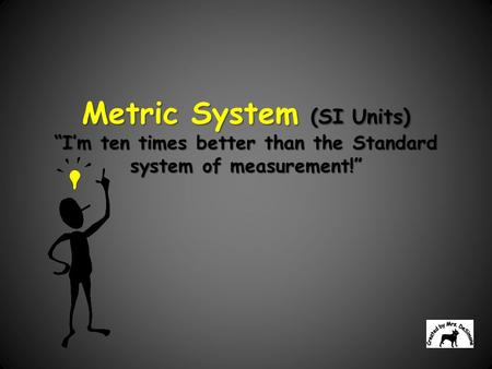 Metric System (SI Units) “I’m ten times better than the Standard system of measurement!” The International System of Units, abbreviated SI from the French.