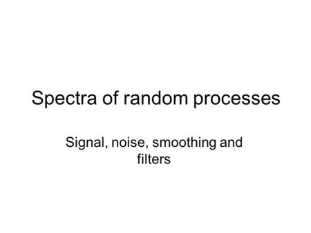 Spectra of random processes Signal, noise, smoothing and filters.