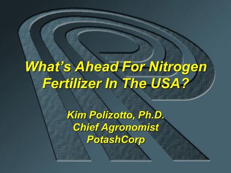 What’s Ahead For Nitrogen Fertilizer In The USA? Kim Polizotto, Ph.D. Chief Agronomist PotashCorp.