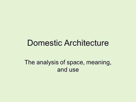 Domestic Architecture The analysis of space, meaning, and use.