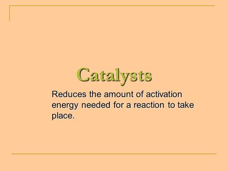 Catalysts Reduces the amount of activation energy needed for a reaction to take place.