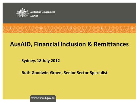 AusAID, Financial Inclusion & Remittances Sydney, 18 July 2012 Ruth Goodwin-Groen, Senior Sector Specialist.