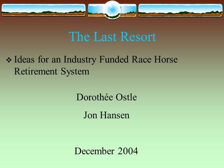 The Last Resort  Ideas for an Industry Funded Race Horse Retirement System Dorothée Ostle Jon Hansen December 2004.