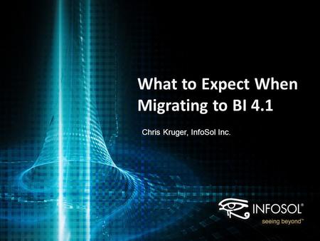 What to Expect When Migrating to BI 4.1 Chris Kruger, InfoSol Inc.