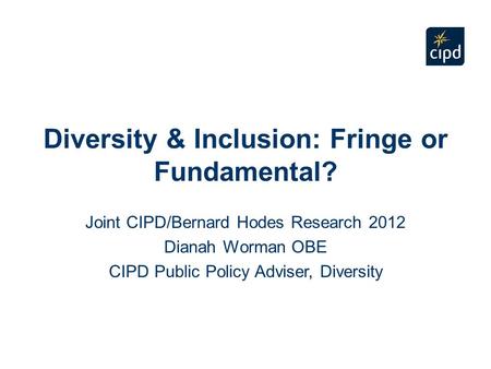 Diversity & Inclusion: Fringe or Fundamental? Joint CIPD/Bernard Hodes Research 2012 Dianah Worman OBE CIPD Public Policy Adviser, Diversity.