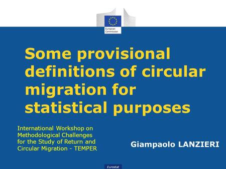 Eurostat Some provisional definitions of circular migration for statistical purposes Giampaolo LANZIERI International Workshop on Methodological Challenges.