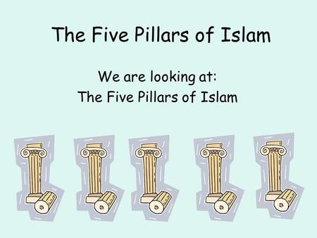 The Five Pillars of Islam We are looking at: The Five Pillars of Islam.