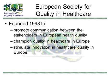 European Society for Quality in Healthcare European Society for Quality in Healthcare Founded 1998 to –promote communication between the stakeholders in.