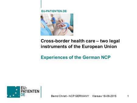 Bernd Christl - NCP GERMANYWarsaw 18-06-20151 EU-PATIENTEN.DE Cross-border health care – two legal instruments of the European Union Experiences of the.
