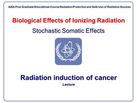 Biological Effects of Ionizing Radiation Stochastic Somatic Effects Radiation induction of cancer Lecture IAEA Post Graduate Educational Course Radiation.