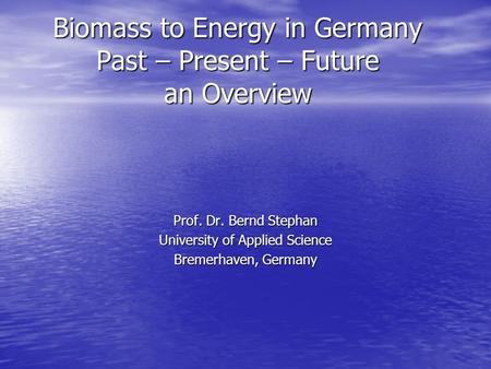 Biomass to Energy in Germany Past – Present – Future an Overview Prof. Dr. Bernd Stephan University of Applied Science Bremerhaven, Germany.