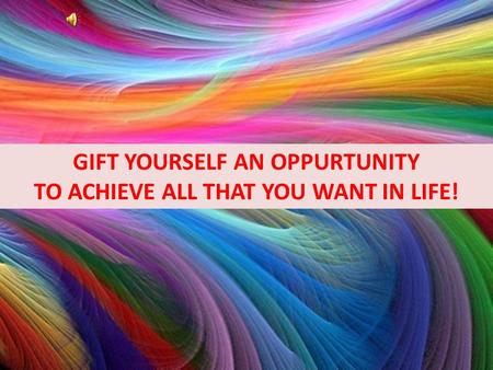 GIFT YOURSELF AN OPPURTUNITY TO ACHIEVE ALL THAT YOU WANT IN LIFE!