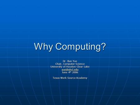 Why Computing? Dr. Bun Yue Chair, Computer Science University of Houston-Clear Lake June 4 th 2006 Texas Work Source Academy.