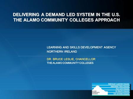 DELIVERING A DEMAND LED SYSTEM IN THE U.S. THE ALAMO COMMUNITY COLLEGES APPROACH LEARNING AND SKILLS DEVELOPMENT AGENCY NORTHERN IRELAND DR. BRUCE LESLIE,