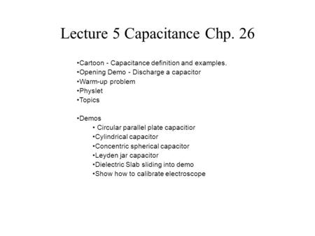 Lecture 5 Capacitance Chp. 26 Cartoon - Capacitance definition and examples. Opening Demo - Discharge a capacitor Warm-up problem Physlet Topics Demos.