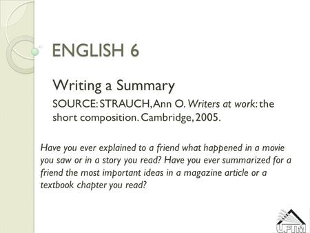 ENGLISH 6 Writing a Summary SOURCE: STRAUCH, Ann O. Writers at work: the short composition. Cambridge, 2005. Have you ever explained to a friend what happened.