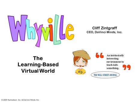 The Learning-Based Virtual World An intrinsically interesting environment to teach kids something. © 2009 Numedeon, Inc. & DaVinci Minds, Inc. Cliff Zintgraff.