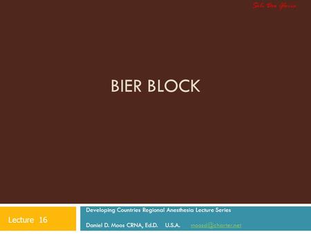BIER BLOCK Developing Countries Regional Anesthesia Lecture Series Daniel D. Moos CRNA, Ed.D. U.S.A. Lecture 16 Soli.