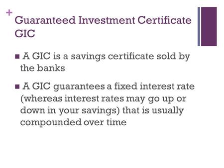 + Guaranteed Investment Certificate GIC A GIC is a savings certificate sold by the banks A GIC guarantees a fixed interest rate (whereas interest rates.