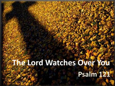 The Lord Watches Over You Psalm 121. 6 Do not be anxious about anything, but in everything, by prayer and petition, with thanksgiving, present your requests.