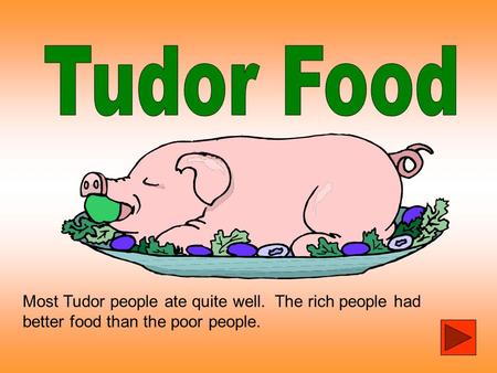 Tudor Food Most Tudor people ate quite well. The rich people had better food than the poor people.