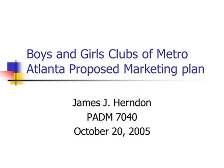 Boys and Girls Clubs of Metro Atlanta Proposed Marketing plan James J. Herndon PADM 7040 October 20, 2005.