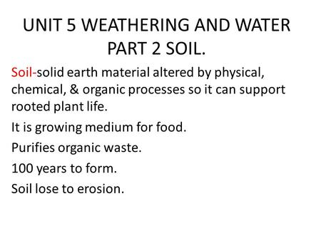 UNIT 5 WEATHERING AND WATER PART 2 SOIL. Soil-solid earth material altered by physical, chemical, & organic processes so it can support rooted plant life.
