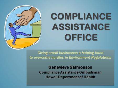 COMPLIANCE ASSISTANCE OFFICE Giving small businesses a helping hand to overcome hurdles in Environment Regulations Genevieve Salmonson Compliance Assistance.