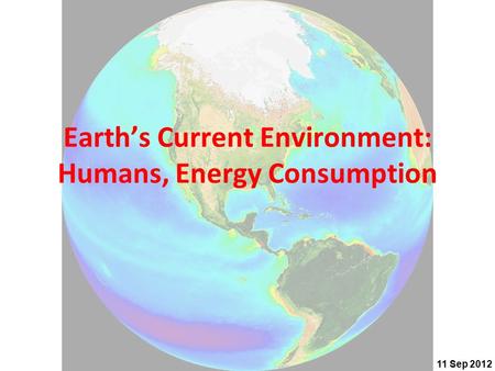 11 Sep 2012 Earth’s Current Environment: Humans, Energy Consumption.