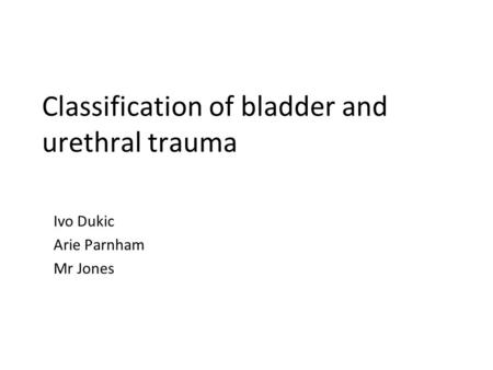 Classification of bladder and urethral trauma Ivo Dukic Arie Parnham Mr Jones.