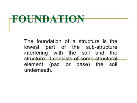 FOUNDATION The foundation of a structure is the lowest part of the sub-structure interfering with the soil and the structure. It consists of some structural.