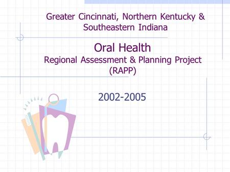 Oral Health Regional Assessment & Planning Project (RAPP) 2002-2005 Greater Cincinnati, Northern Kentucky & Southeastern Indiana.