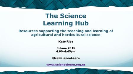 The Science Learning Hub Resources supporting the teaching and learning of agricultural and horticultural science Kate Rice 3 June 2015