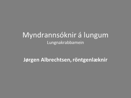 Myndrannsóknir á lungum Lungnakrabbamein Jørgen Albrechtsen, röntgenlæknir.