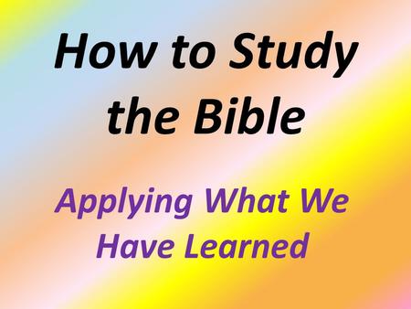How to Study the Bible Applying What We Have Learned.